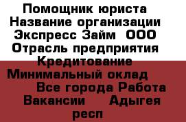 Помощник юриста › Название организации ­ Экспресс-Займ, ООО › Отрасль предприятия ­ Кредитование › Минимальный оклад ­ 15 000 - Все города Работа » Вакансии   . Адыгея респ.